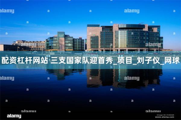 配资杠杆网站 三支国家队迎首秀_项目_刘子仪_网球