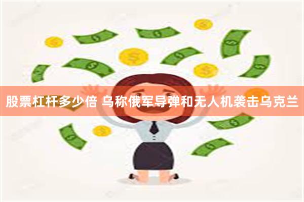 股票杠杆多少倍 乌称俄军导弹和无人机袭击乌克兰