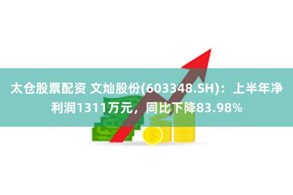 太仓股票配资 文灿股份(603348.SH)：上半年净利润1311万元，同比下降83.98%