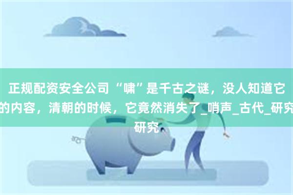 正规配资安全公司 “啸”是千古之谜，没人知道它的内容，清朝的时候，它竟然消失了_哨声_古代_研究