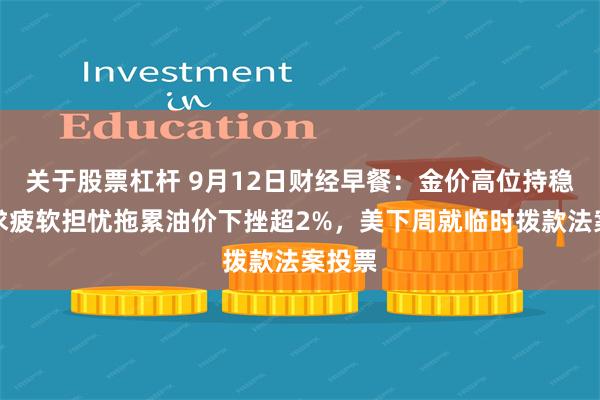 关于股票杠杆 9月12日财经早餐：金价高位持稳，需求疲软担忧拖累油价下挫超2%，美下周就临时拨款法案投票