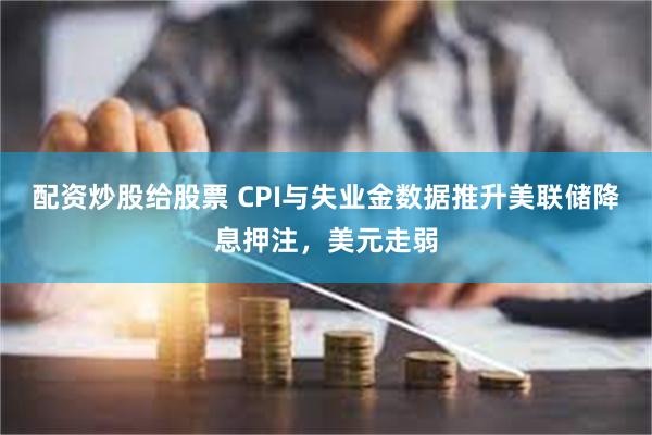 配资炒股给股票 CPI与失业金数据推升美联储降息押注，美元走弱