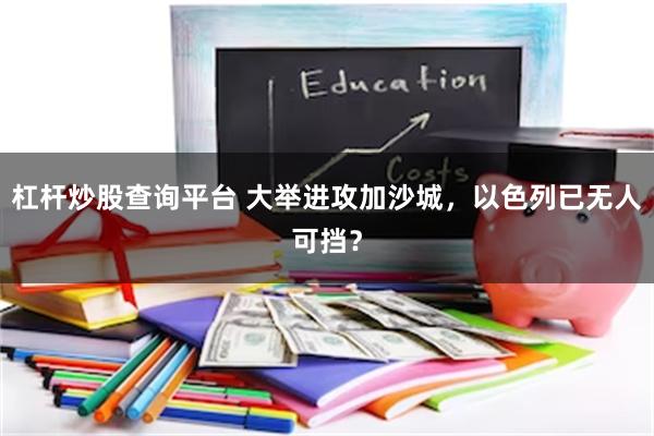 杠杆炒股查询平台 大举进攻加沙城，以色列已无人可挡？