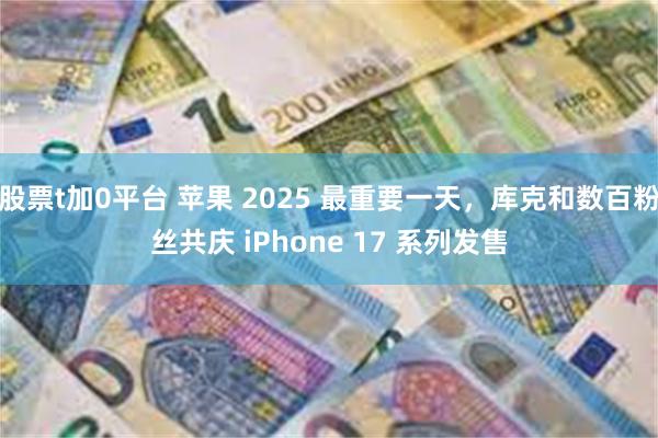 股票t加0平台 苹果 2025 最重要一天，库克和数百粉丝共庆 iPhone 17 系列发售