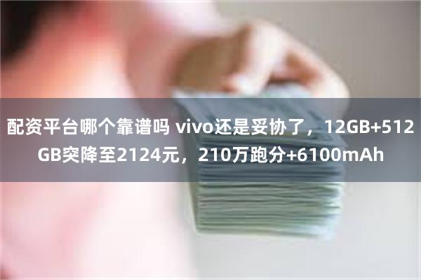 配资平台哪个靠谱吗 vivo还是妥协了，12GB+512GB突降至2124元，210万跑分+6100mAh