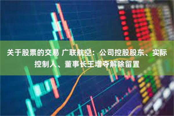 关于股票的交易 广联航空：公司控股股东、实际控制人、董事长王增夺解除留置