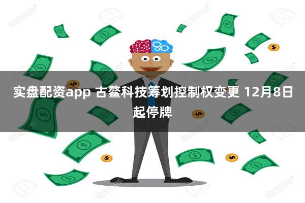 实盘配资app 古鳌科技筹划控制权变更 12月8日起停牌