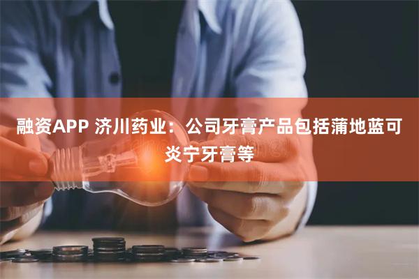 融资APP 济川药业：公司牙膏产品包括蒲地蓝可炎宁牙膏等
