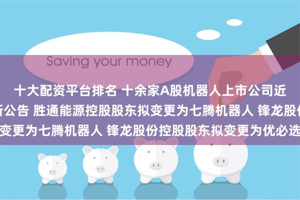 十大配资平台排名 十余家A股机器人上市公司近三周披露并购重组最新公告 胜通能源控股股东拟变更为七腾机器人 锋龙股份控股股东拟变更为优必选
