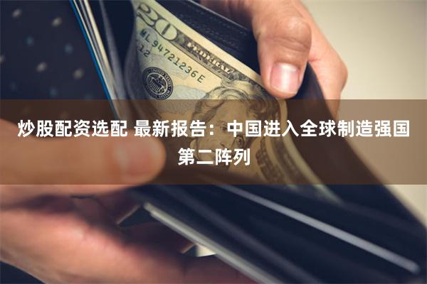 炒股配资选配 最新报告：中国进入全球制造强国第二阵列